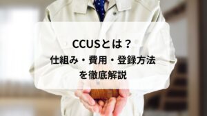 CCUSとは？建設キャリアアップシステムの仕組み・費用・登録方法を徹底解説